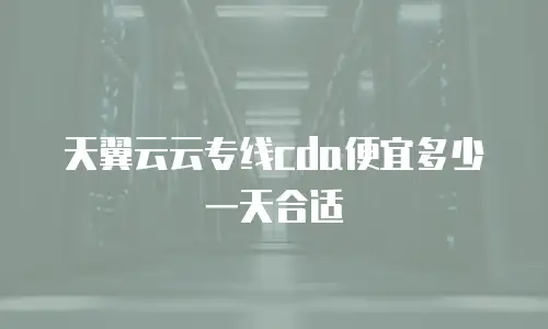 天翼云云专线cda便宜多少一天合适