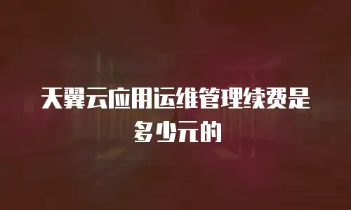 天翼云应用运维管理续费是多少元的