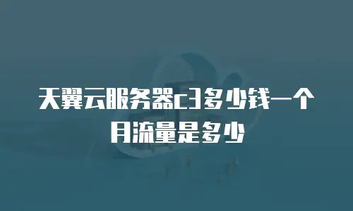 天翼云服务器c3多少钱一个月流量是多少