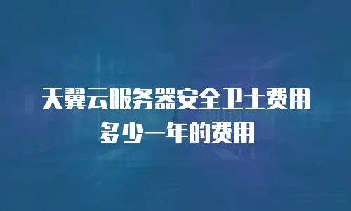天翼云服务器安全卫士费用多少一年的费用