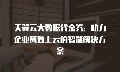 天翼云大数据代金券：助力企业高效上云的智能解决方案
