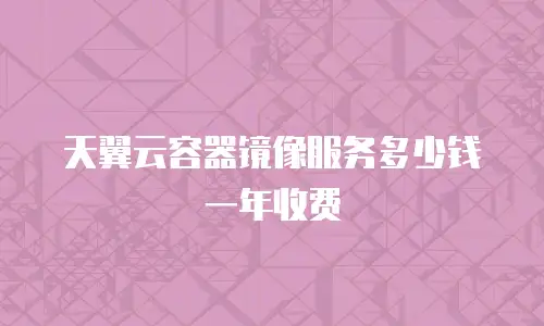 天翼云容器镜像服务多少钱一年收费