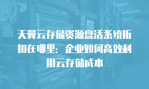 天翼云存储资源盘活系统折扣在哪里：企业如何高效利用云存储成本