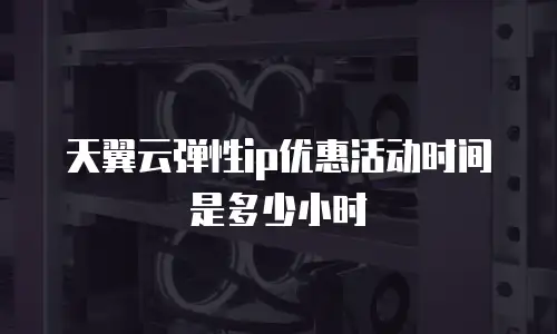 天翼云弹性ip优惠活动时间是多少小时