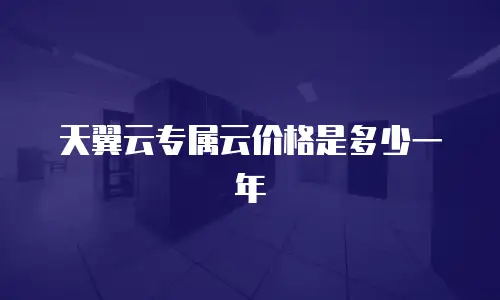 天翼云专属云价格是多少一年