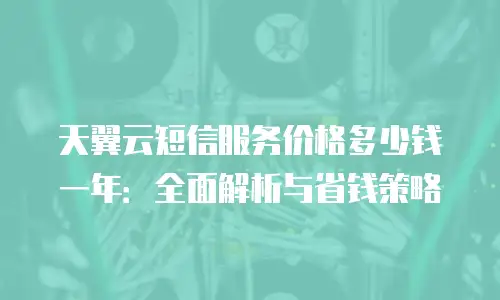 天翼云短信服务价格多少钱一年：全面解析与省钱策略