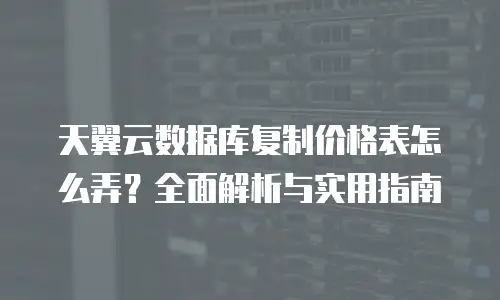天翼云数据库复制价格表怎么弄？全面解析与实用指南