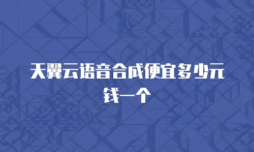 天翼云语音合成便宜多少元钱一个