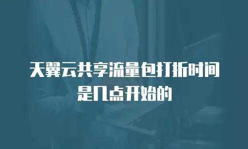 天翼云共享流量包打折时间是几点开始的