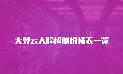 天翼云人脸检测价格表一览