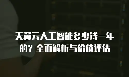 天翼云人工智能多少钱一年的？全面解析与价值评估