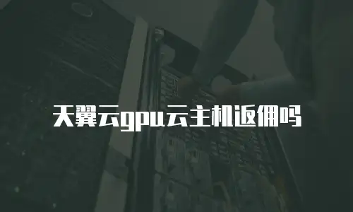 天翼云gpu云主机返佣吗