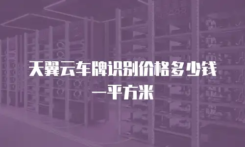 天翼云车牌识别价格多少钱一平方米