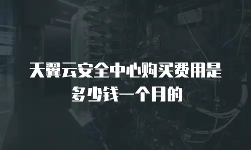 天翼云安全中心购买费用是多少钱一个月的