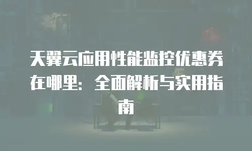 天翼云应用性能监控优惠券在哪里：全面解析与实用指南