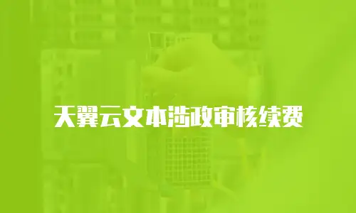 天翼云文本涉政审核续费