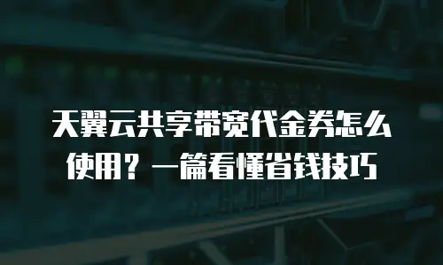 天翼云共享带宽代金券怎么使用？一篇看懂省钱技巧