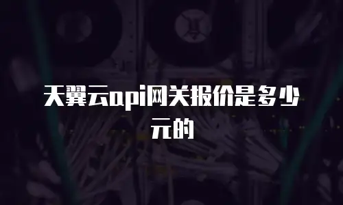 天翼云api网关报价是多少元的