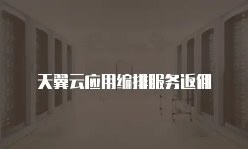 天翼云应用编排服务返佣