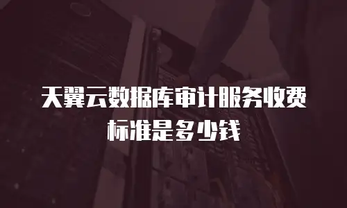 天翼云数据库审计服务收费标准是多少钱
