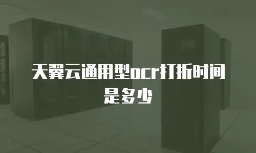 天翼云通用型ocr打折时间是多少