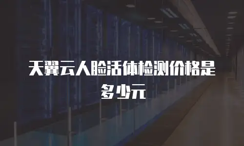 天翼云人脸活体检测价格是多少元