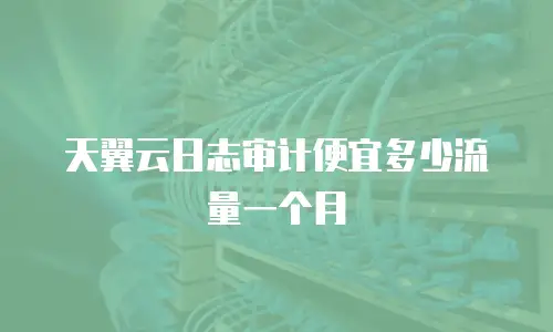 天翼云日志审计便宜多少流量一个月