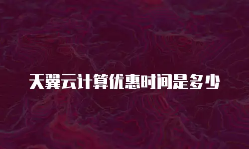 天翼云计算优惠时间是多少