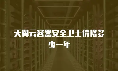 天翼云容器安全卫士价格多少一年
