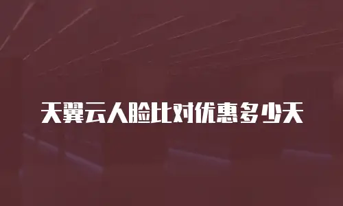 天翼云人脸比对优惠多少天