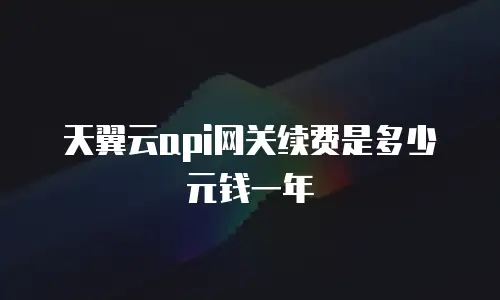 天翼云api网关续费是多少元钱一年