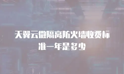 天翼云微隔离防火墙收费标准一年是多少