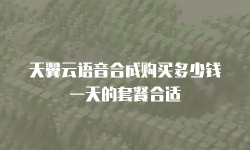 天翼云语音合成购买多少钱一天的套餐合适