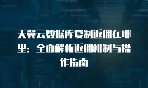 天翼云数据库复制返佣在哪里：全面解析返佣机制与操作指南