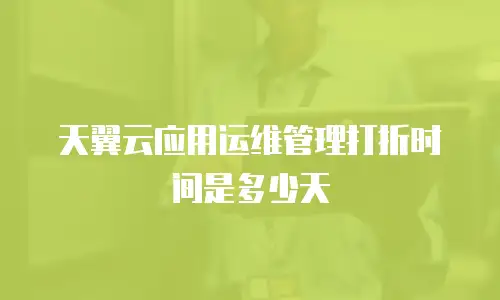 天翼云应用运维管理打折时间是多少天