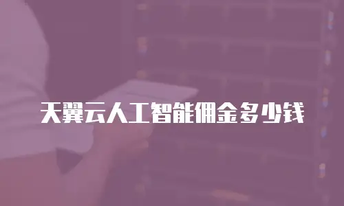 天翼云人工智能佣金多少钱