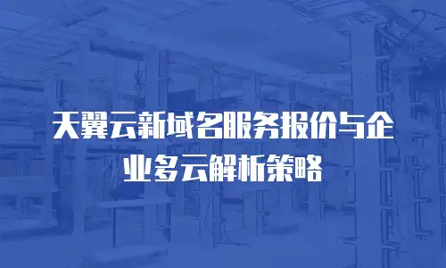 天翼云新域名服务报价与企业多云解析策略