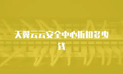 天翼云云安全中心折扣多少钱