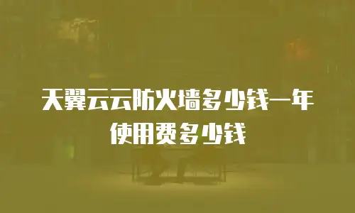 天翼云云防火墙多少钱一年使用费多少钱