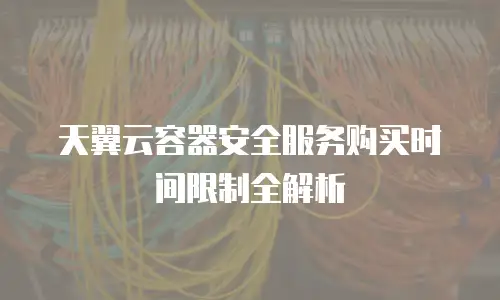 天翼云容器安全服务购买时间限制全解析
