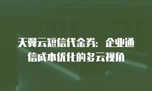 天翼云短信代金券：企业通信成本优化的多云视角