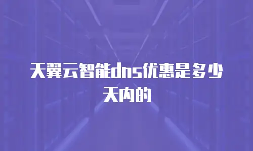 天翼云智能dns优惠是多少天内的