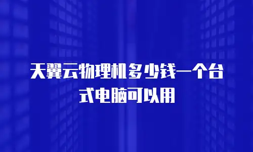 天翼云物理机多少钱一个台式电脑可以用