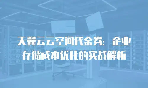 天翼云云空间代金券：企业存储成本优化的实战解析