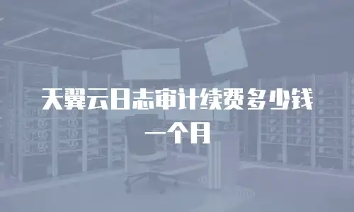天翼云日志审计续费多少钱一个月