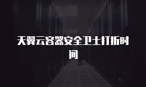 天翼云容器安全卫士打折时间