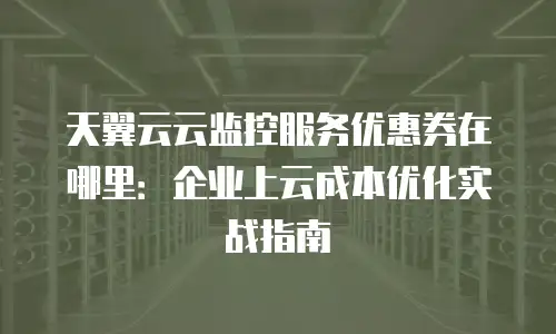 天翼云云监控服务优惠券在哪里：企业上云成本优化实战指南