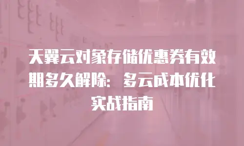 天翼云对象存储优惠券有效期多久解除：多云成本优化实战指南