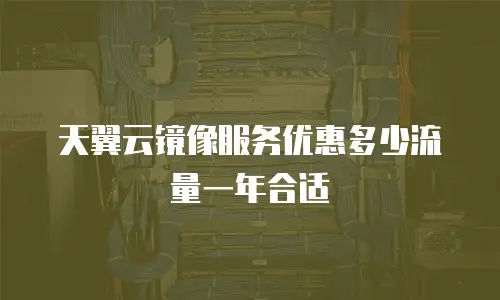 天翼云镜像服务优惠多少流量一年合适