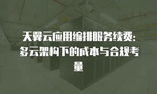 天翼云应用编排服务续费：多云架构下的成本与合规考量